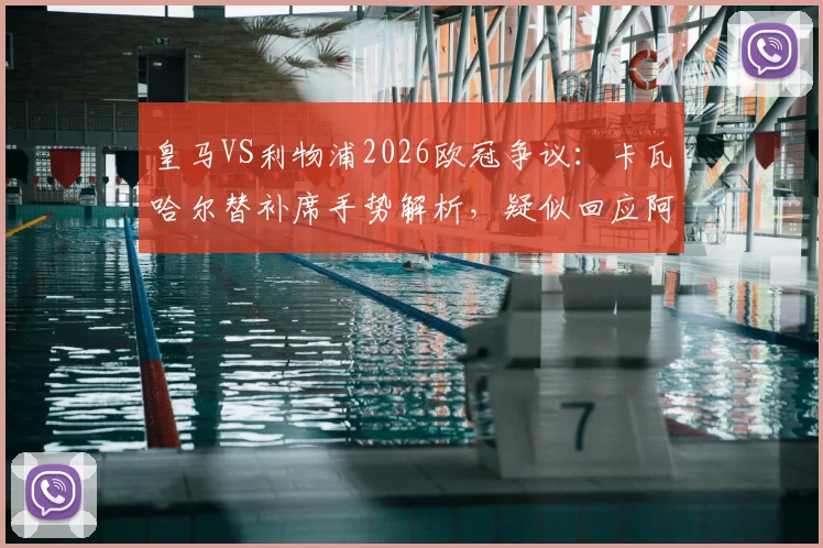 皇马VS利物浦2026欧冠争议：卡瓦哈尔替补席手势解析，疑似回应阿诺德回防问题，双方球迷热议焦点回顾