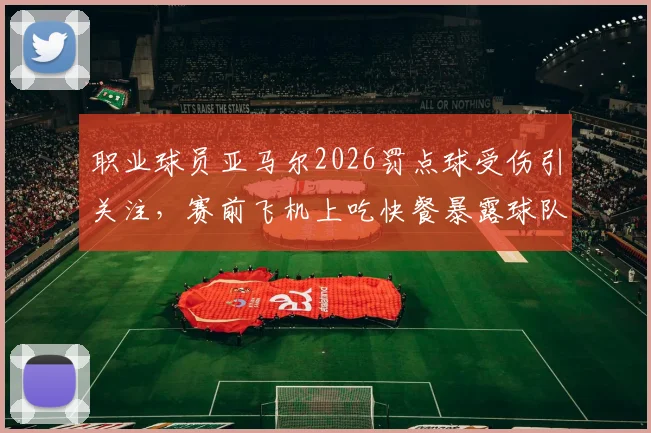 职业球员亚马尔2026罚点球受伤引关注,赛前飞机上吃快餐暴露球队管理漏洞,运动员赛前饮食指南必备