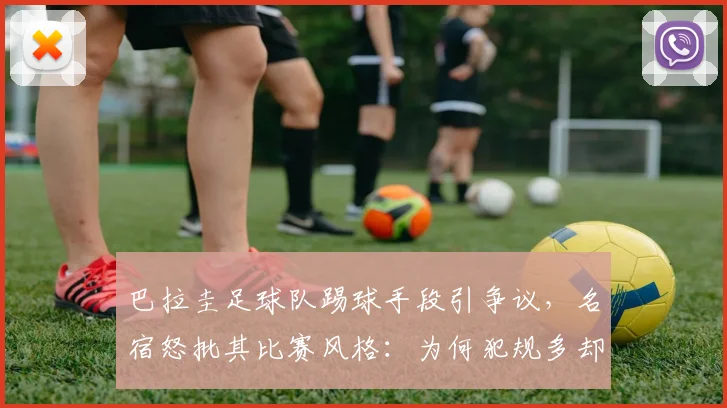 巴拉圭足球队踢球手段引争议，名宿怒批其比赛风格：为何犯规多却吃牌少？深度剖析