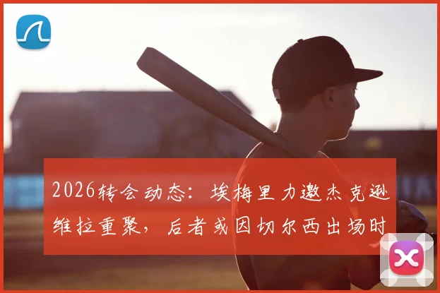 2026转会动态：埃梅里力邀杰克逊维拉重聚，后者或因切尔西出场时间不足谋求转会