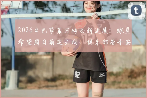 2026年巴萨莱万转会新进展:球员希望周日前定去向,俱乐部着手安排告别仪式