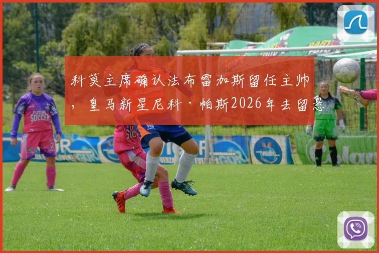 科莫主席确认法布雷加斯留任主帅，皇马新星尼科·帕斯2026年去留悬念解析与俱乐部动态