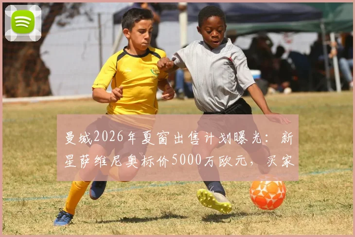曼城2026年夏窗出售计划曝光：新星萨维尼奥标价5000万欧元，买家争夺战即将上演