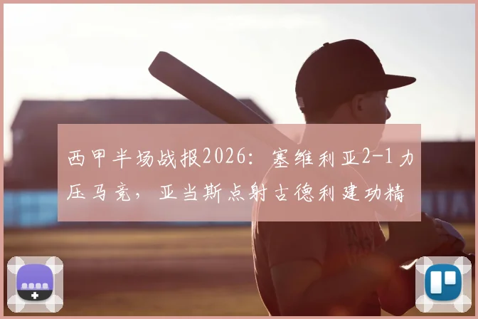 西甲半场战报2026:塞维利亚2-1力压马竞,亚当斯点射古德利建功精彩回顾