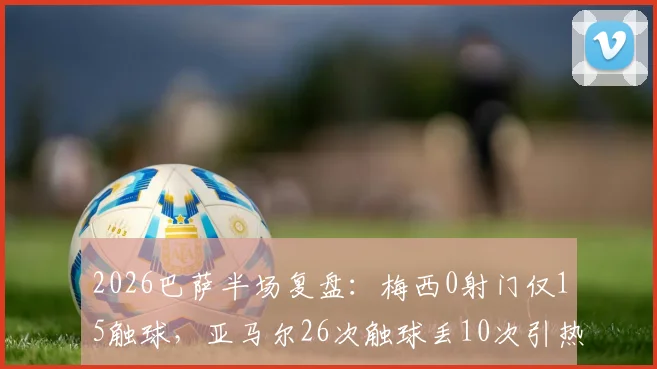 2026巴萨半场复盘:梅西0射门仅15触球,亚马尔26次触球丢10次引热议