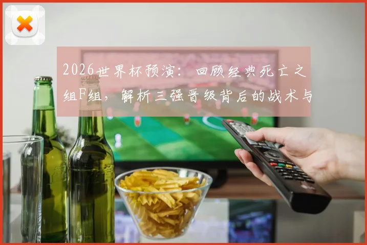 2026世界杯预演：回顾经典死亡之组F组，解析三强晋级背后的战术与韧性
