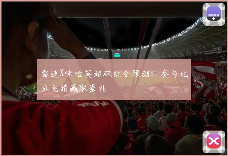 雷速X咪咕英超双红会预测：参与比分竞猜赢取豪礼