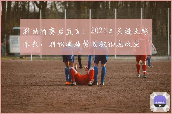 科纳特赛后直言：2026年关键点球未判，利物浦局势或被彻底改变