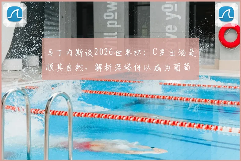 马丁内斯谈2026世界杯：C罗出场是顺其自然，解析若塔何以成为葡萄牙队的真正精神核心