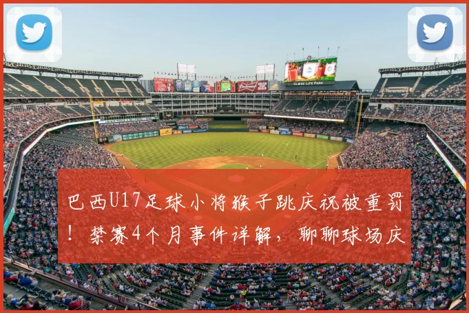 巴西U17足球小将猴子跳庆祝被重罚！禁赛4个月事件详解，聊聊球场庆祝的尺度与体育精神