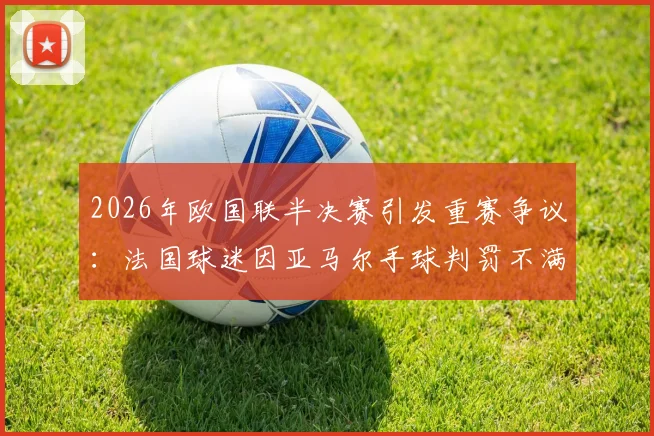 2026年欧国联半决赛引发重赛争议：法国球迷因亚马尔手球判罚不满，请愿要求对西班牙重赛结果分析