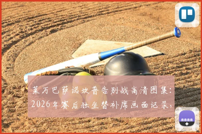 莱万巴萨诺坎普告别战高清图集：2026年赛后独坐替补席画面记录，附巴萨生涯精彩进球回顾