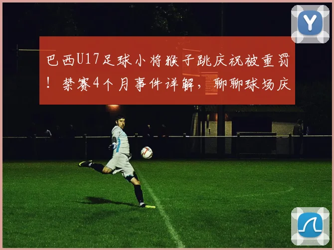 巴西U17足球小将猴子跳庆祝被重罚！禁赛4个月事件详解，聊聊球场庆祝的尺度与体育精神