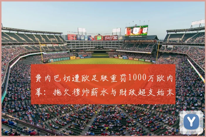 费内巴切遭欧足联重罚1000万欧内幕：拖欠穆帅薪水与财政超支始末，2026赛季前景分析