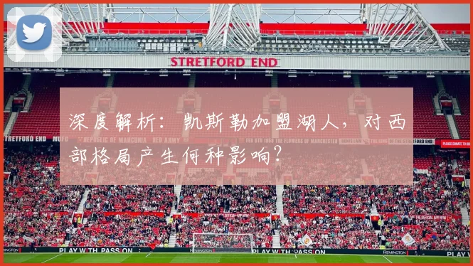 深度解析：凯斯勒加盟湖人，对西部格局产生何种影响？