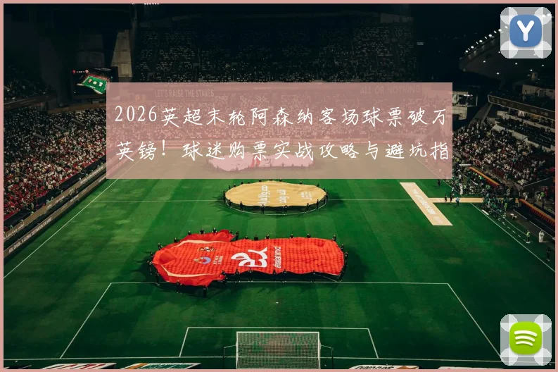2026英超末轮阿森纳客场球票破万英镑!球迷购票实战攻略与避坑指南
