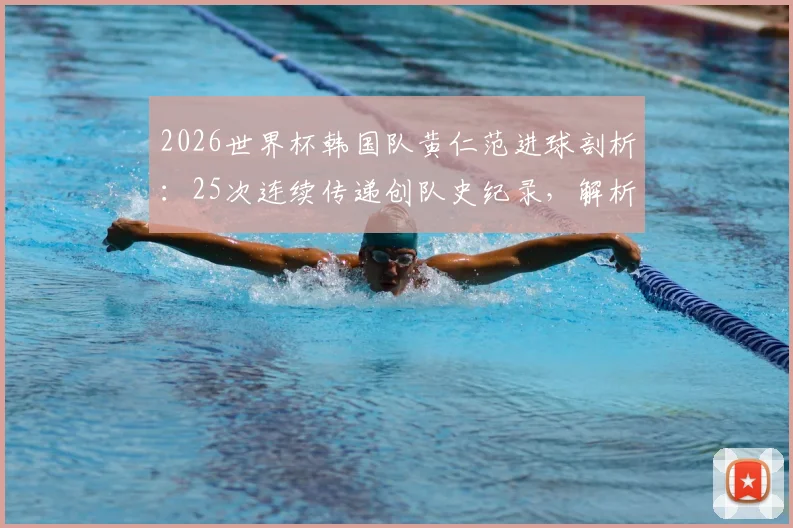 2026世界杯韩国队黄仁范进球剖析：25次连续传递创队史纪录，解析韩国队团队配合经典战术案例