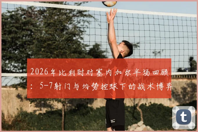 2026年比利时对塞内加尔半场回顾：5-7射门与均势控球下的战术博弈与胜负悬念