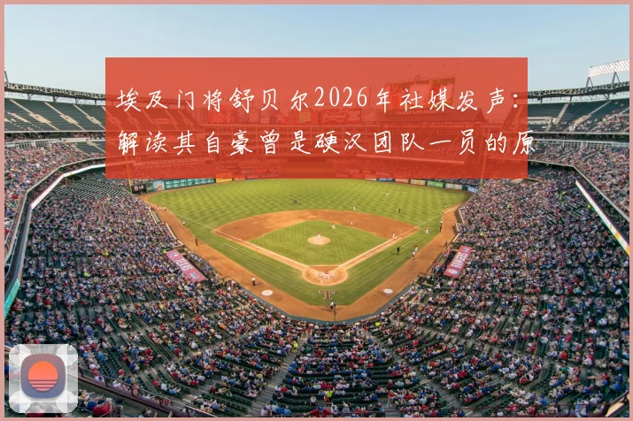 埃及门将舒贝尔2026年社媒发声：解读其自豪曾是硬汉团队一员的原因与职业感言