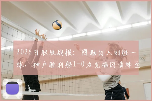 2026日职联战报：图勒打入制胜一球，神户胜利船1-0力克福冈黄蜂全取三分