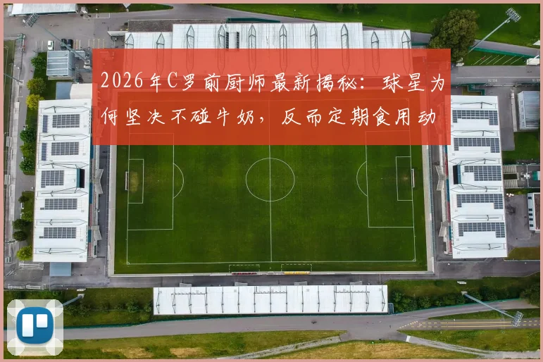 2026年C罗前厨师最新揭秘：球星为何坚决不碰牛奶，反而定期食用动物内脏的深层原因与完整食谱分析