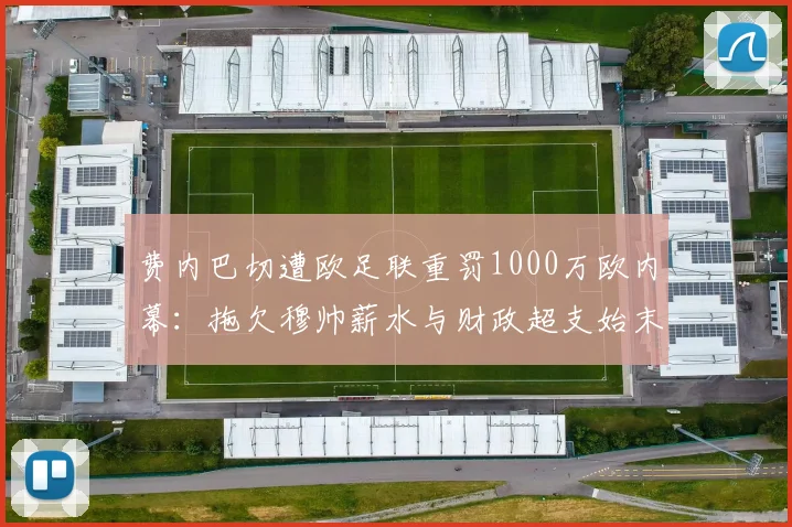 费内巴切遭欧足联重罚1000万欧内幕：拖欠穆帅薪水与财政超支始末，2026赛季前景分析