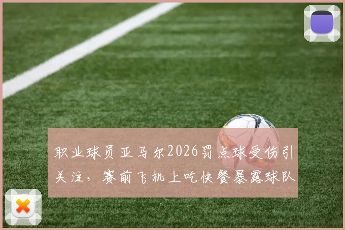 职业球员亚马尔2026罚点球受伤引关注，赛前飞机上吃快餐暴露球队管理漏洞，运动员赛前饮食指南必备