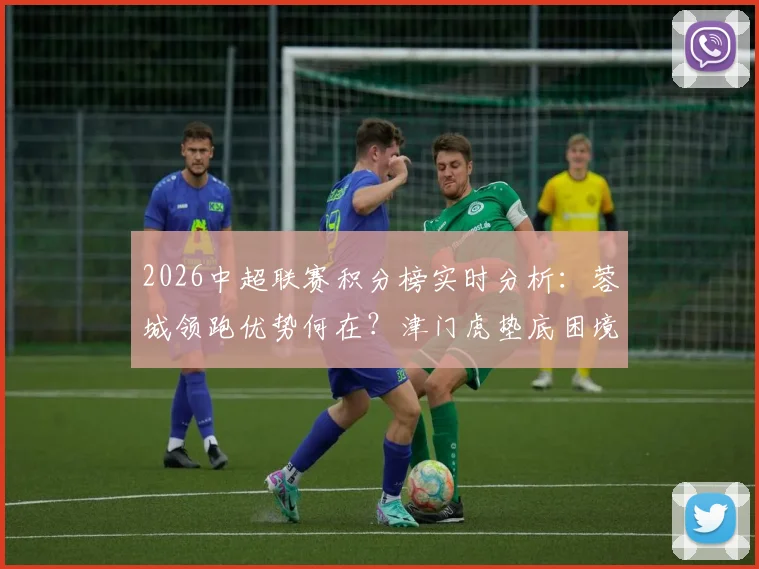 2026中超联赛积分榜实时分析：蓉城领跑优势何在？津门虎垫底困境解读