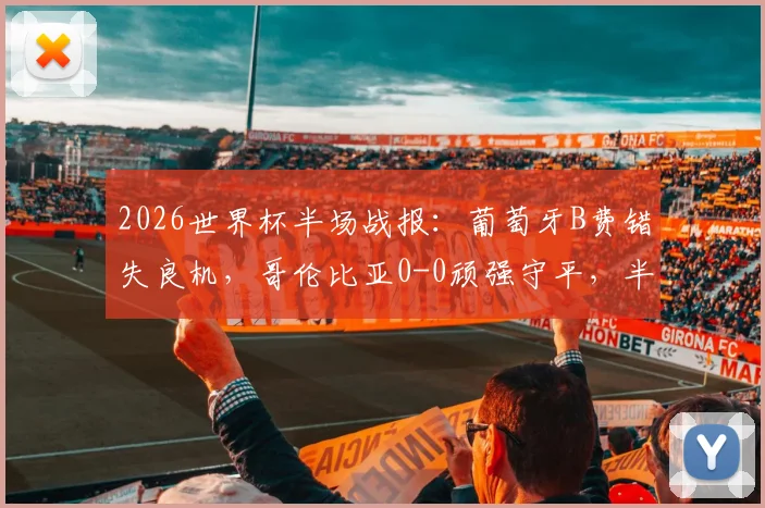2026世界杯半场战报：葡萄牙B费错失良机，哥伦比亚0-0顽强守平，半场数据解析与下半场走向预测