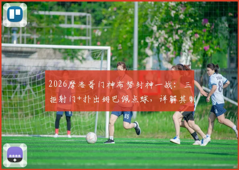 2026摩洛哥门神布努封神一战:三拒射门+扑出姆巴佩点球,详解其制胜扑救技巧