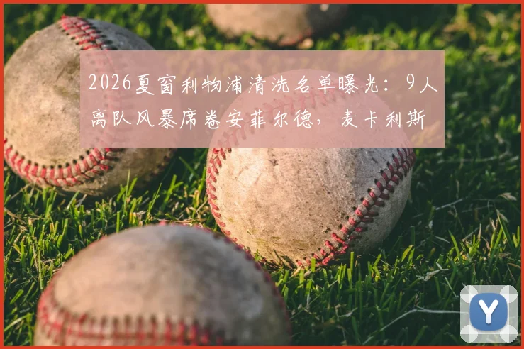 2026夏窗利物浦清洗名单曝光：9人离队风暴席卷安菲尔德，麦卡利斯特、戈麦斯在列，基耶萨加盟传闻再起