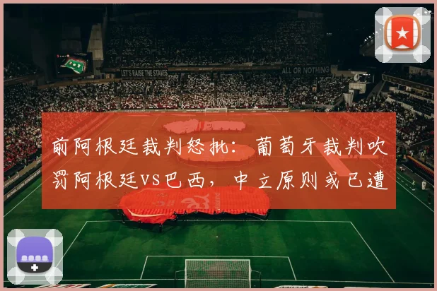 前阿根廷裁判怒批：葡萄牙裁判吹罚阿根廷vs巴西，中立原则或已遭破坏