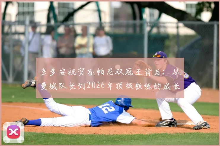 京多安祝贺孔帕尼双冠王背后：从曼城队长到2026年顶级教练的成长之路解析