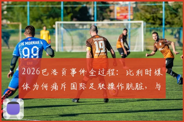 2026巴洛贡事件全过程：比利时媒体为何痛斥国际足联操作肮脏，与黑手党无异？