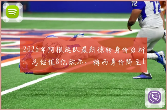 2026年阿根廷队最新德转身价分析：总估值8亿欧元，梅西身价降至1500万引热议