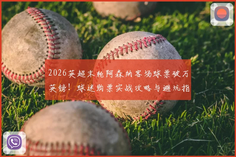 2026英超末轮阿森纳客场球票破万英镑！球迷购票实战攻略与避坑指南