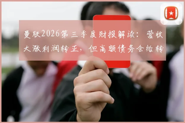 曼联2026第三季度财报解读:营收大涨利润转正,但高额债务会给转会窗带来什么影响?