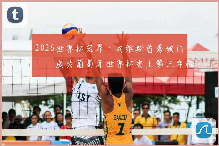 2026世界杯若昂·内维斯首秀破门：成为葡萄牙世界杯史上第三年轻的进球者，他的技术特点与未来潜力解析